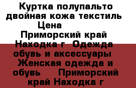 Куртка-полупальто двойная кожа-текстиль › Цена ­ 2 000 - Приморский край, Находка г. Одежда, обувь и аксессуары » Женская одежда и обувь   . Приморский край,Находка г.